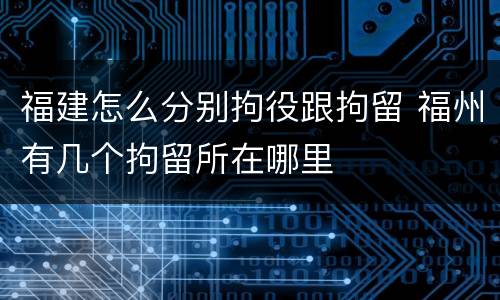 福建怎么分别拘役跟拘留 福州有几个拘留所在哪里