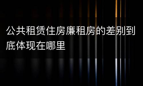 公共租赁住房廉租房的差别到底体现在哪里