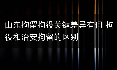 山东拘留拘役关键差异有何 拘役和治安拘留的区别