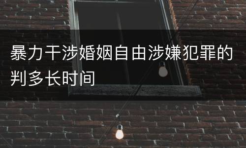 暴力干涉婚姻自由涉嫌犯罪的判多长时间