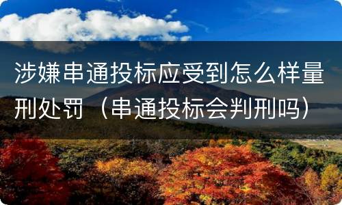 涉嫌串通投标应受到怎么样量刑处罚（串通投标会判刑吗）