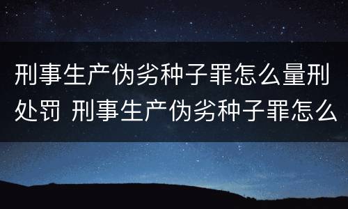 刑事生产伪劣种子罪怎么量刑处罚 刑事生产伪劣种子罪怎么量刑处罚依据