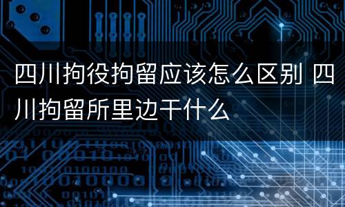 四川拘役拘留应该怎么区别 四川拘留所里边干什么