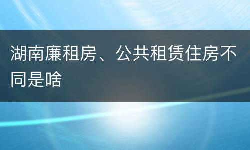 湖南廉租房、公共租赁住房不同是啥