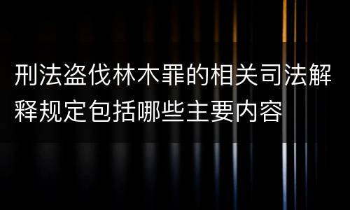 刑法盗伐林木罪的相关司法解释规定包括哪些主要内容