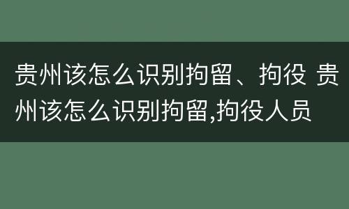 贵州该怎么识别拘留、拘役 贵州该怎么识别拘留,拘役人员