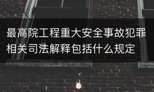 最高院工程重大安全事故犯罪相关司法解释包括什么规定
