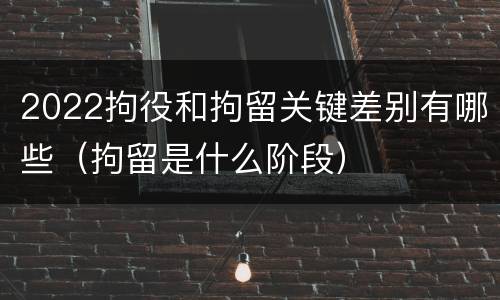 2022拘役和拘留关键差别有哪些（拘留是什么阶段）