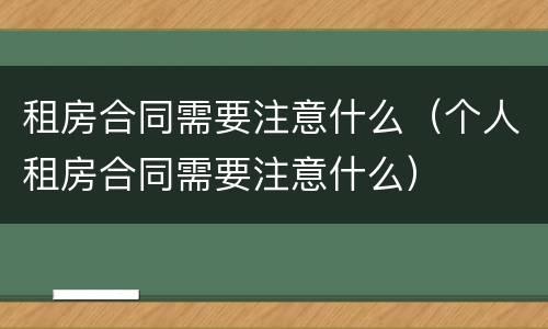 租房合同需要注意什么（个人租房合同需要注意什么）