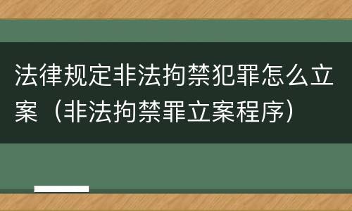 法律规定非法拘禁犯罪怎么立案（非法拘禁罪立案程序）