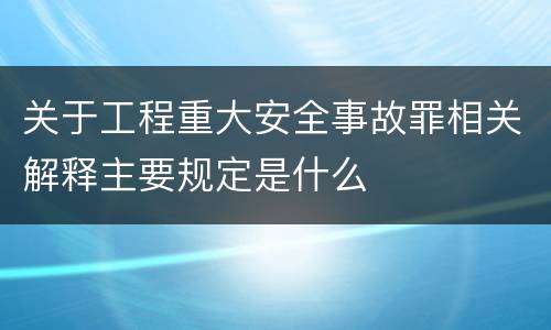 关于工程重大安全事故罪相关解释主要规定是什么