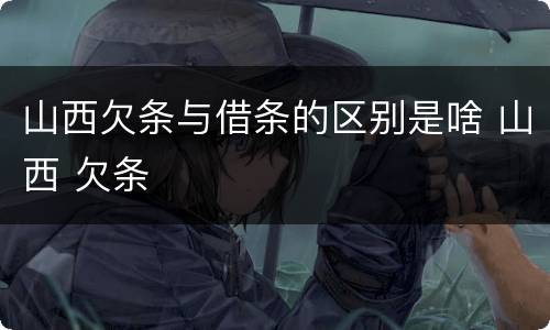山西欠条与借条的区别是啥 山西 欠条