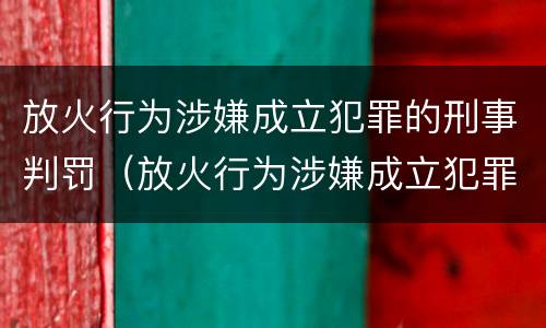放火行为涉嫌成立犯罪的刑事判罚（放火行为涉嫌成立犯罪的刑事判罚标准）