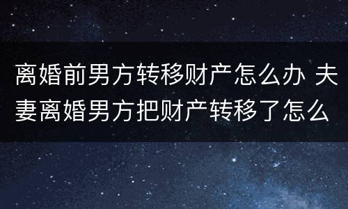 离婚前男方转移财产怎么办 夫妻离婚男方把财产转移了怎么办