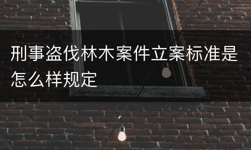 刑事盗伐林木案件立案标准是怎么样规定