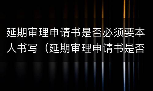 延期审理申请书是否必须要本人书写（延期审理申请书是否必须要本人书写才有效）