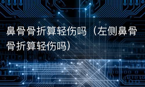 鼻骨骨折算轻伤吗（左侧鼻骨骨折算轻伤吗）