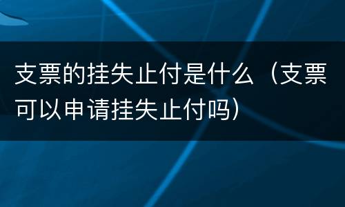 支票的挂失止付是什么（支票可以申请挂失止付吗）