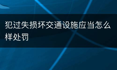 犯过失损坏交通设施应当怎么样处罚