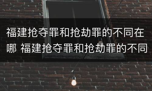 福建抢夺罪和抢劫罪的不同在哪 福建抢夺罪和抢劫罪的不同在哪儿