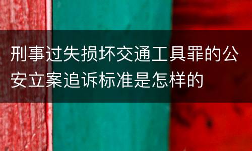 刑事过失损坏交通工具罪的公安立案追诉标准是怎样的