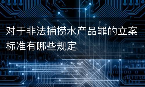 对于非法捕捞水产品罪的立案标准有哪些规定