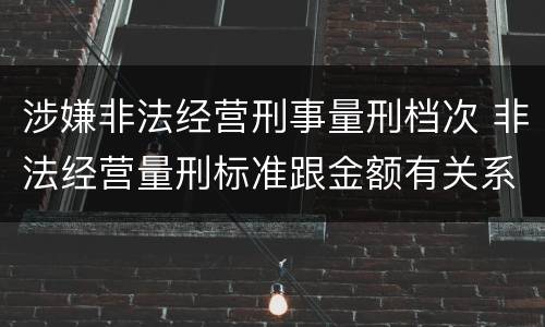 涉嫌非法经营刑事量刑档次 非法经营量刑标准跟金额有关系么