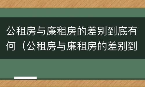 公租房与廉租房的差别到底有何（公租房与廉租房的差别到底有何区别）