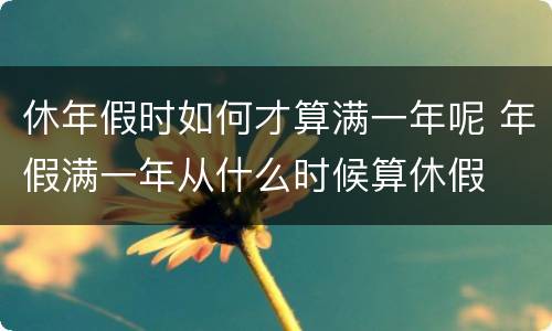 休年假时如何才算满一年呢 年假满一年从什么时候算休假