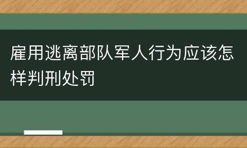 雇用逃离部队军人行为应该怎样判刑处罚