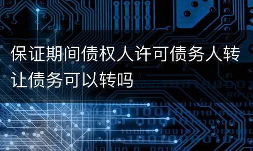 保证期间债权人许可债务人转让债务可以转吗