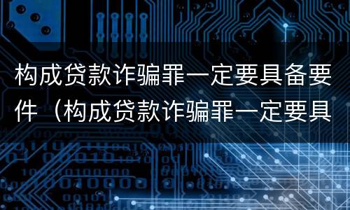 构成贷款诈骗罪一定要具备要件（构成贷款诈骗罪一定要具备要件嘛）