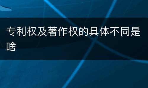 专利权及著作权的具体不同是啥