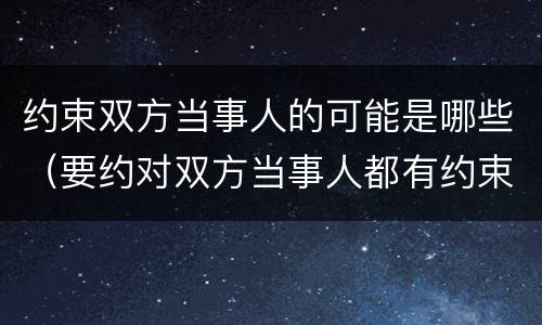 约束双方当事人的可能是哪些（要约对双方当事人都有约束力吗）