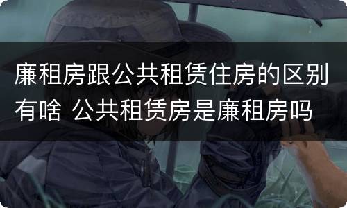 廉租房跟公共租赁住房的区别有啥 公共租赁房是廉租房吗