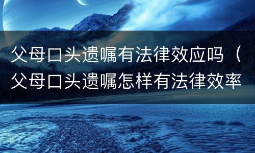 父母口头遗嘱有法律效应吗（父母口头遗嘱怎样有法律效率）