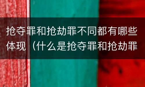 抢夺罪和抢劫罪不同都有哪些体现（什么是抢夺罪和抢劫罪）