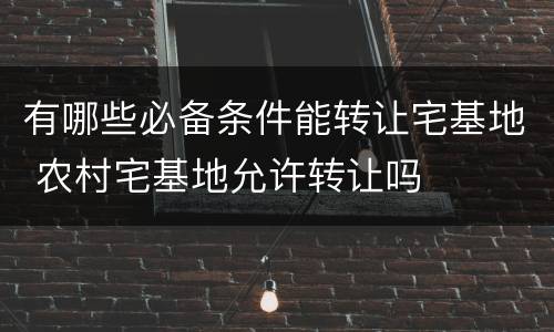 有哪些必备条件能转让宅基地 农村宅基地允许转让吗