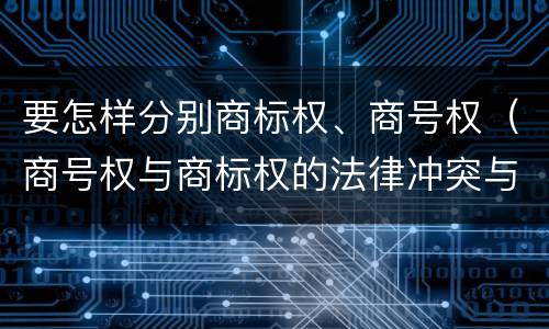 要怎样分别商标权、商号权（商号权与商标权的法律冲突与解决）