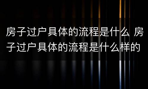 房子过户具体的流程是什么 房子过户具体的流程是什么样的