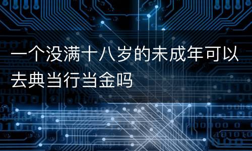 一个没满十八岁的未成年可以去典当行当金吗