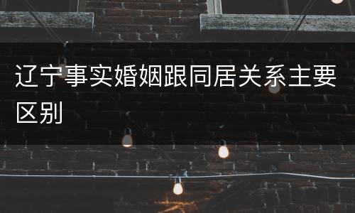 辽宁事实婚姻跟同居关系主要区别