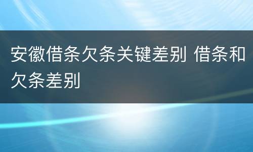 安徽借条欠条关键差别 借条和欠条差别