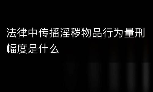 法律中传播淫秽物品行为量刑幅度是什么