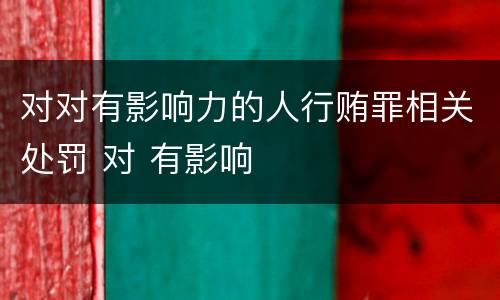 对对有影响力的人行贿罪相关处罚 对 有影响