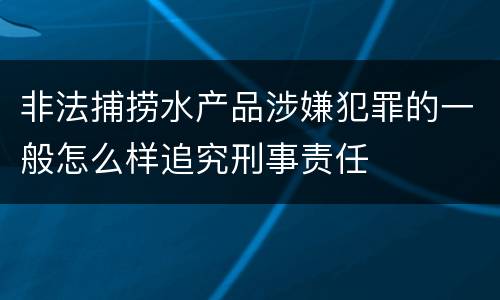 非法捕捞水产品涉嫌犯罪的一般怎么样追究刑事责任