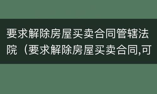 要求解除房屋买卖合同管辖法院（要求解除房屋买卖合同,可以要违约金吗）