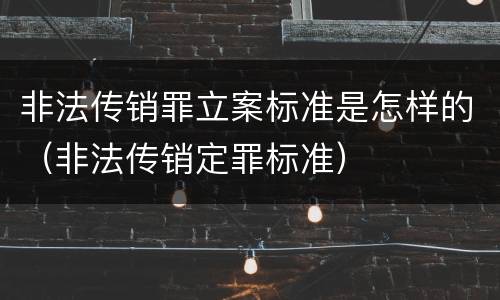 非法传销罪立案标准是怎样的（非法传销定罪标准）