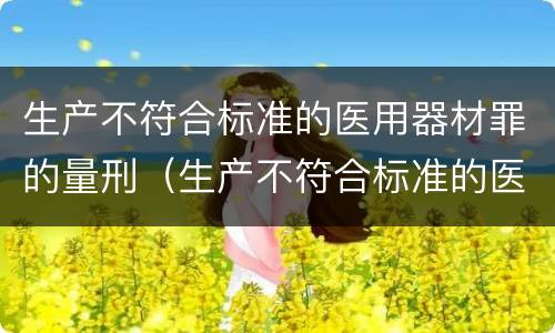 生产不符合标准的医用器材罪的量刑（生产不符合标准的医用器材罪的量刑依据）