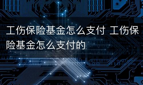 工伤保险基金怎么支付 工伤保险基金怎么支付的
